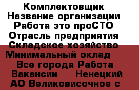 Комплектовщик › Название организации ­ Работа-это проСТО › Отрасль предприятия ­ Складское хозяйство › Минимальный оклад ­ 1 - Все города Работа » Вакансии   . Ненецкий АО,Великовисочное с.